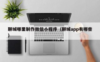 襄垣聊城哪里制作微信小程序（聊城app有哪些）