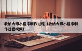 襄垣收纳大师小程序制作过程（收纳大师小程序制作过程视频）