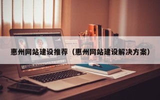 襄垣惠州网站建设推荐（惠州网站建设解决方案）