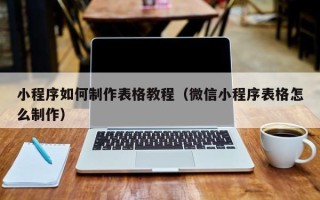 襄垣小程序如何制作表格教程（微信小程序表格怎么制作）