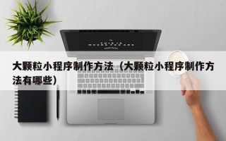 襄垣大颗粒小程序制作方法（大颗粒小程序制作方法有哪些）