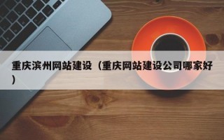 襄垣重庆滨州网站建设（重庆网站建设公司哪家好）