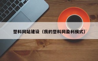 襄垣塑料网站建设（我的塑料网盈利模式）