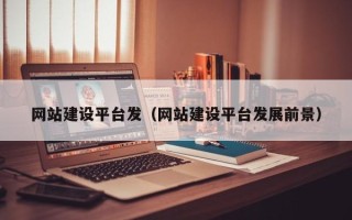襄垣网站建设平台发（网站建设平台发展前景）