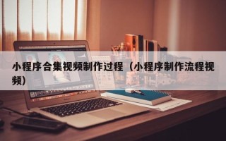 襄垣小程序合集视频制作过程（小程序制作流程视频）