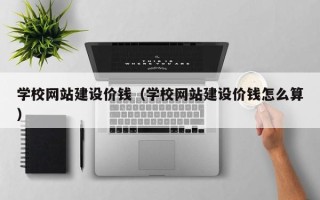 襄垣学校网站建设价钱（学校网站建设价钱怎么算）