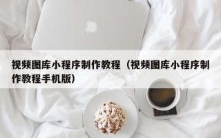 襄垣视频图库小程序制作教程（视频图库小程序制作教程手机版）