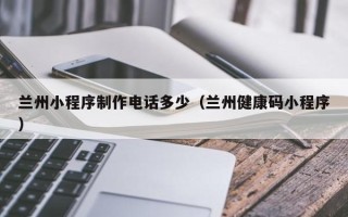 襄垣兰州小程序制作电话多少（兰州健康码小程序）