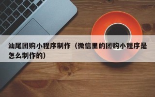 襄垣汕尾团购小程序制作（微信里的团购小程序是怎么制作的）