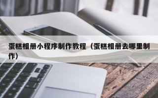 襄垣蛋糕相册小程序制作教程（蛋糕相册去哪里制作）